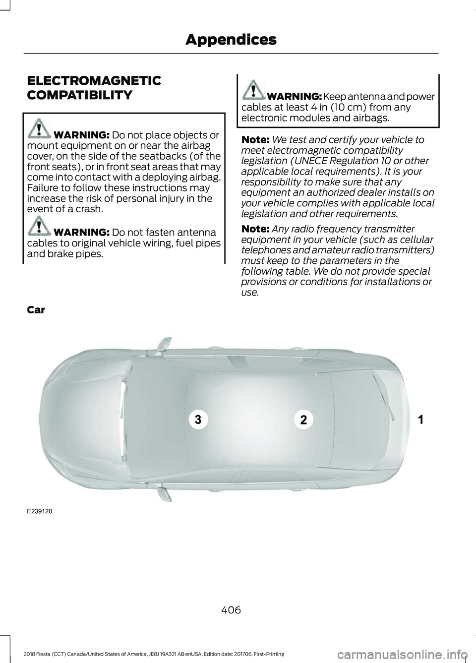 FORD FIESTA 2018  Owners Manual ELECTROMAGNETIC
COMPATIBILITY
WARNING: Do not place objects or
mount equipment on or near the airbag
cover, on the side of the seatbacks (of the
front seats), or in front seat areas that may
come into