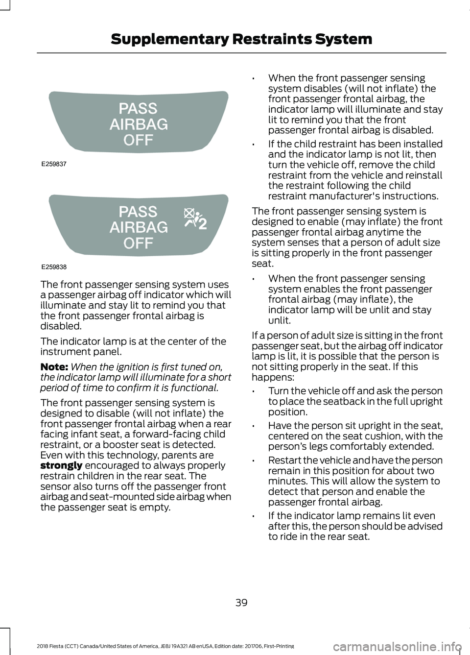 FORD FIESTA 2018 Service Manual The front passenger sensing system uses
a passenger airbag off indicator which will
illuminate and stay lit to remind you that
the front passenger frontal airbag is
disabled.
The indicator lamp is at FORD FIESTA 2018 Service Manual The front passenger sensing system uses
a passenger airbag off indicator which will
illuminate and stay lit to remind you that
the front passenger frontal airbag is
disabled.
The indicator lamp is at