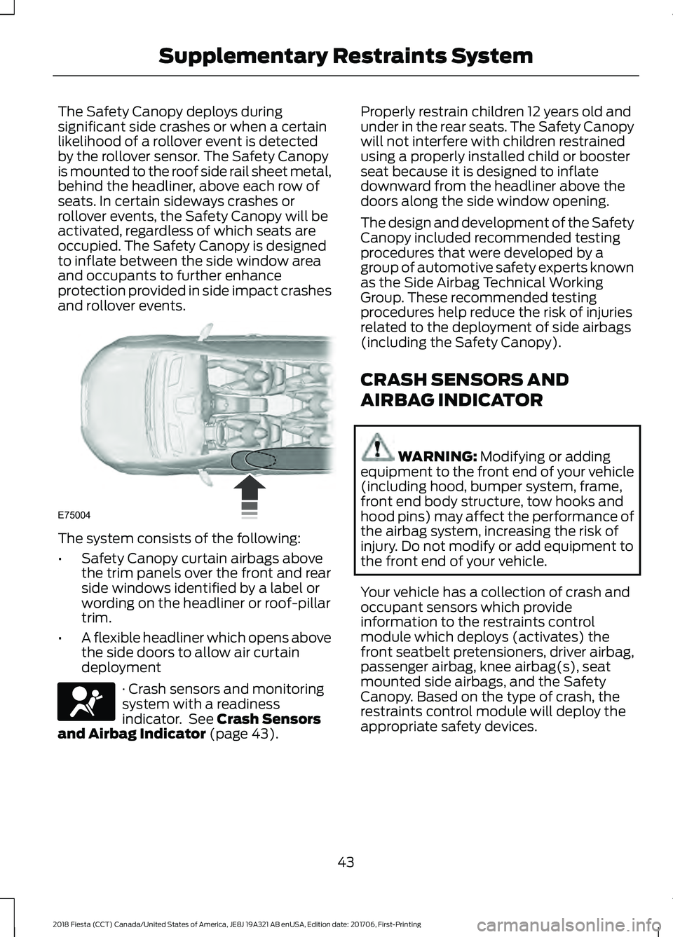 FORD FIESTA 2018  Owners Manual The Safety Canopy deploys during
significant side crashes or when a certain
likelihood of a rollover event is detected
by the rollover sensor. The Safety Canopy
is mounted to the roof side rail sheet 