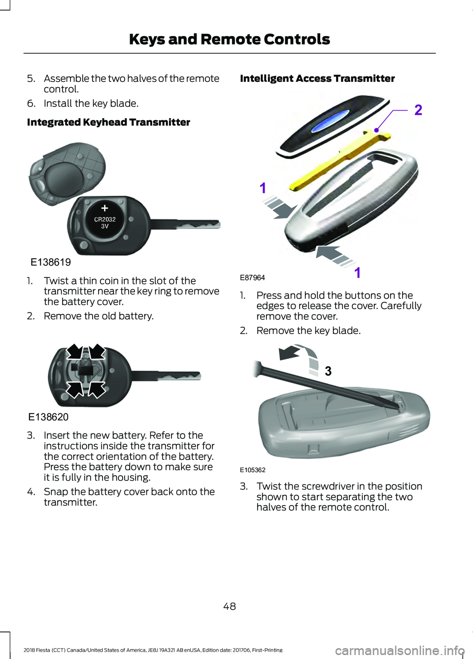 FORD FIESTA 2018  Owners Manual 5.
Assemble the two halves of the remote
control.
6. Install the key blade.
Integrated Keyhead Transmitter 1. Twist a thin coin in the slot of the
transmitter near the key ring to remove
the battery c