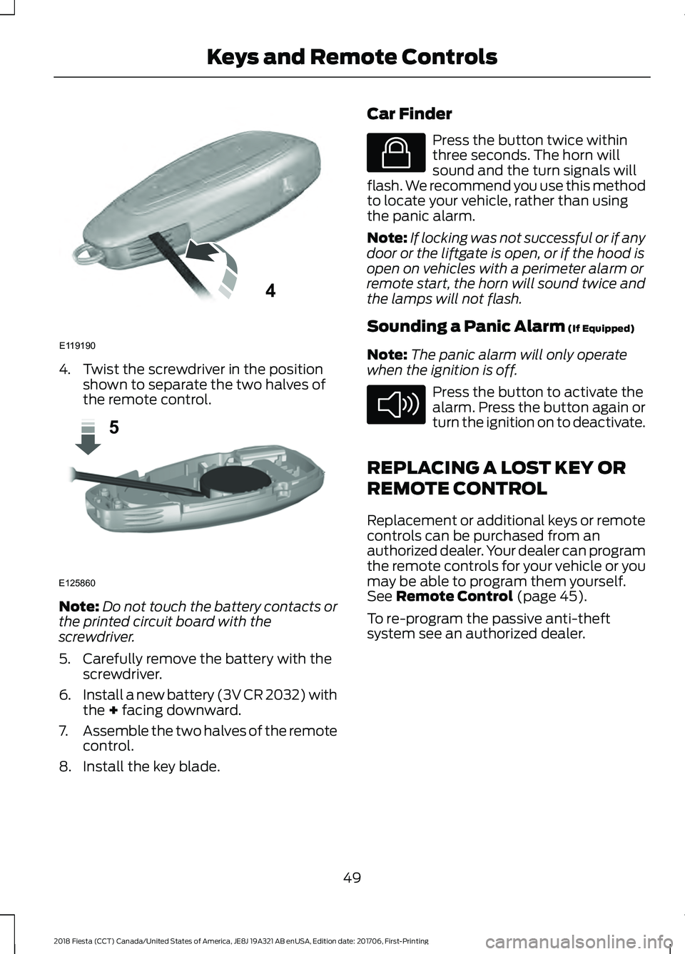 FORD FIESTA 2018  Owners Manual 4. Twist the screwdriver in the position
shown to separate the two halves of
the remote control. Note:
Do not touch the battery contacts or
the printed circuit board with the
screwdriver.
5. Carefully