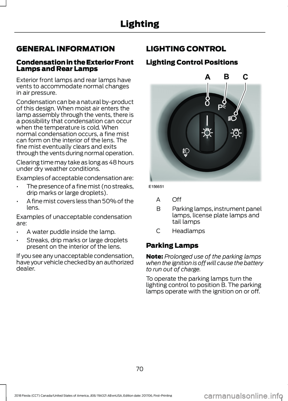 FORD FIESTA 2018 Manual PDF GENERAL INFORMATION
Condensation in the Exterior Front
Lamps and Rear Lamps
Exterior front lamps and rear lamps have
vents to accommodate normal changes
in air pressure.
Condensation can be a natural 