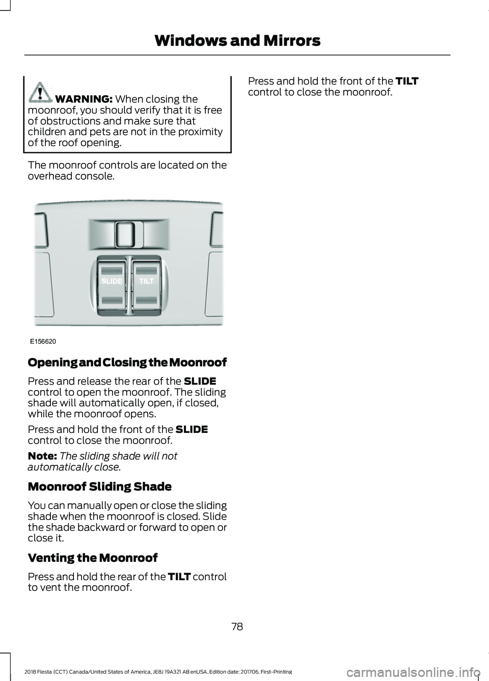 FORD FIESTA 2018 Manual Online WARNING: When closing the
moonroof, you should verify that it is free
of obstructions and make sure that
children and pets are not in the proximity
of the roof opening.
The moonroof controls are locat