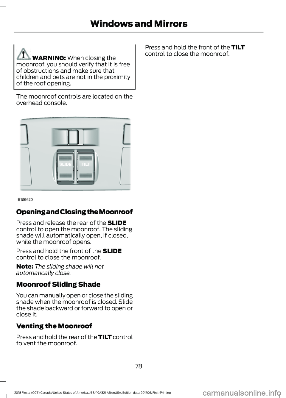 FORD FIESTA 2018  Owners Manual WARNING: When closing the
moonroof, you should verify that it is free
of obstructions and make sure that
children and pets are not in the proximity
of the roof opening.
The moonroof controls are locat