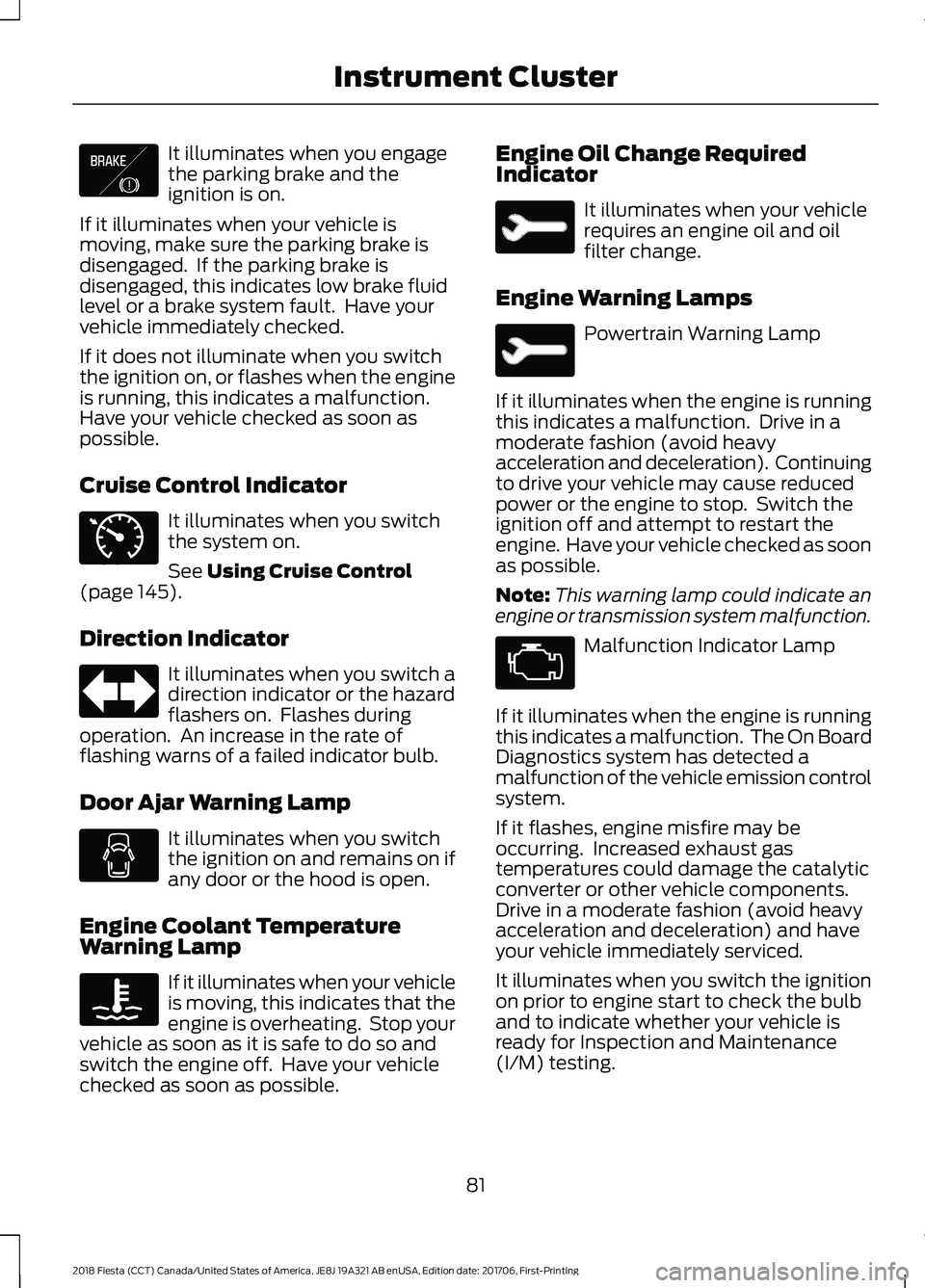 FORD FIESTA 2018  Owners Manual It illuminates when you engage
the parking brake and the
ignition is on.
If it illuminates when your vehicle is
moving, make sure the parking brake is
disengaged.  If the parking brake is
disengaged, 