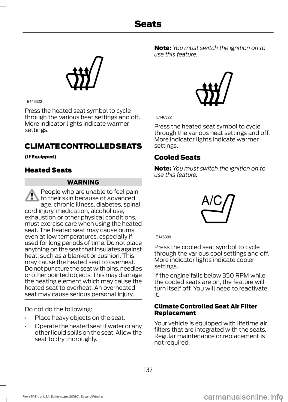 FORD FLEX 2018 Owners Manual Press the heated seat symbol to cycle
through the various heat settings and off.
More indicator lights indicate warmer
settings.
CLIMATE CONTROLLED SEATS
(If Equipped)
Heated Seats
WARNING
People who FORD FLEX 2018 Owners Manual Press the heated seat symbol to cycle
through the various heat settings and off.
More indicator lights indicate warmer
settings.
CLIMATE CONTROLLED SEATS
(If Equipped)
Heated Seats
WARNING
People who