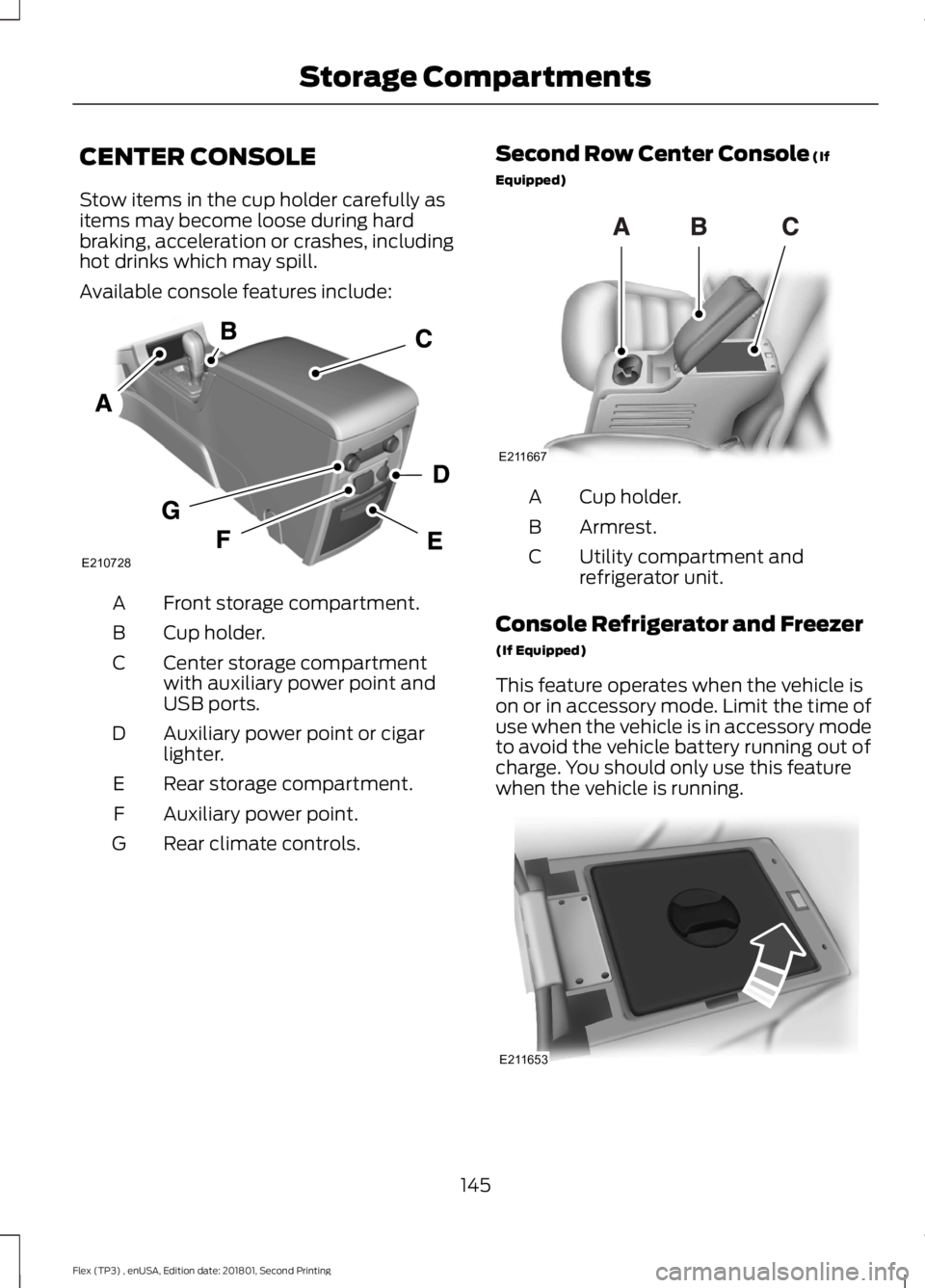 FORD FLEX 2018  Owners Manual CENTER CONSOLE
Stow items in the cup holder carefully as
items may become loose during hard
braking, acceleration or crashes, including
hot drinks which may spill.
Available console features include:
