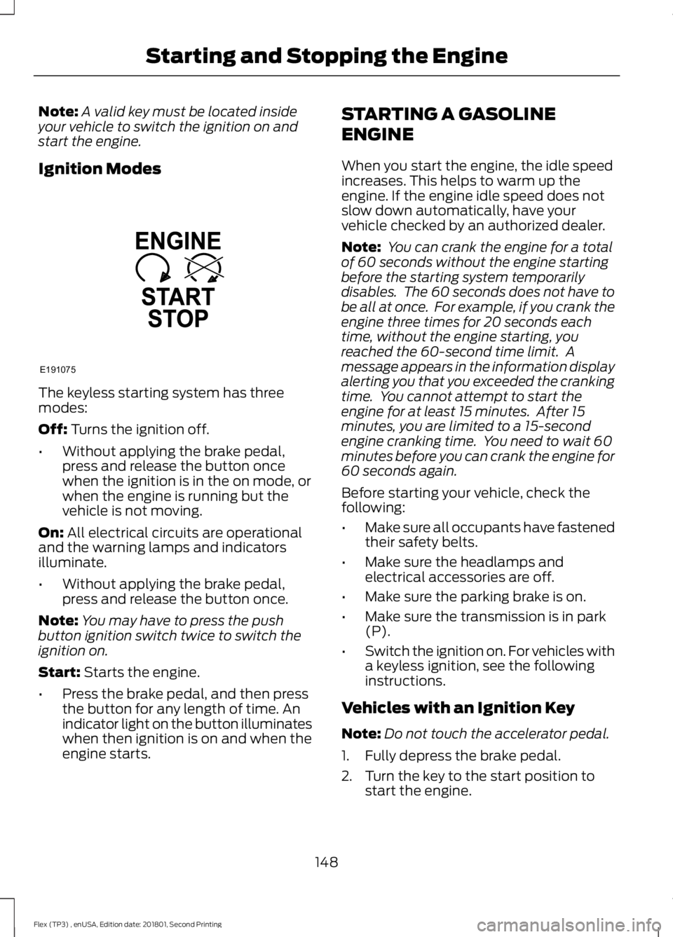 FORD FLEX 2018 Owners Manual Note:
A valid key must be located inside
your vehicle to switch the ignition on and
start the engine.
Ignition Modes The keyless starting system has three
modes:
Off: Turns the ignition off.
• Witho FORD FLEX 2018 Owners Manual Note:
A valid key must be located inside
your vehicle to switch the ignition on and
start the engine.
Ignition Modes The keyless starting system has three
modes:
Off: Turns the ignition off.
• Witho