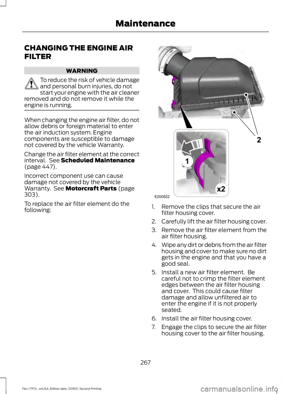 FORD FLEX 2018  Owners Manual CHANGING THE ENGINE AIR
FILTER
WARNING
To reduce the risk of vehicle damage
and personal burn injuries, do not
start your engine with the air cleaner
removed and do not remove it while the
engine is r