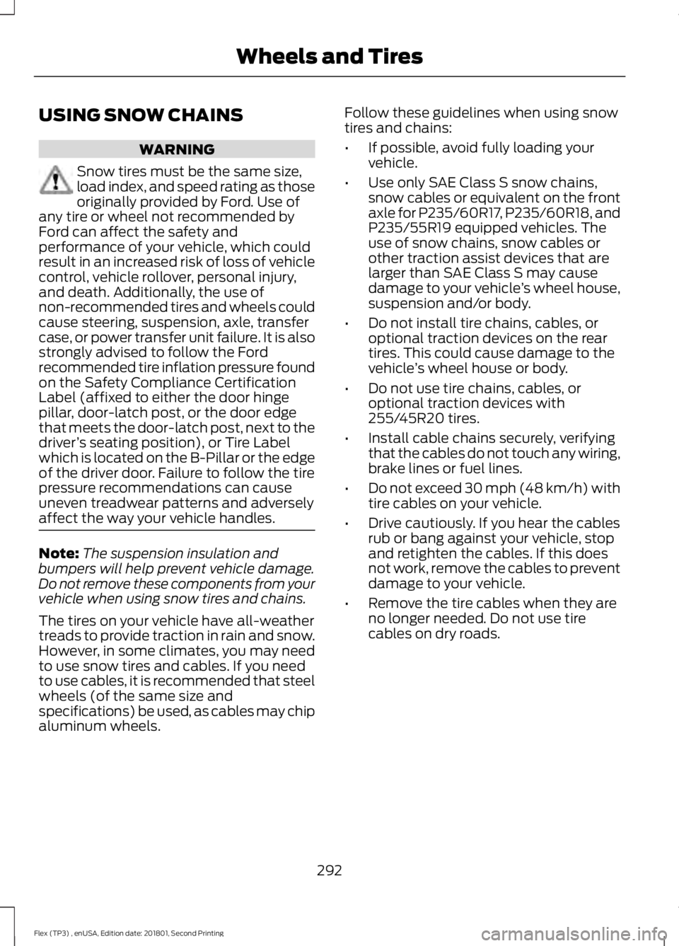 FORD FLEX 2018  Owners Manual USING SNOW CHAINS
WARNING
Snow tires must be the same size,
load index, and speed rating as those
originally provided by Ford. Use of
any tire or wheel not recommended by
Ford can affect the safety an