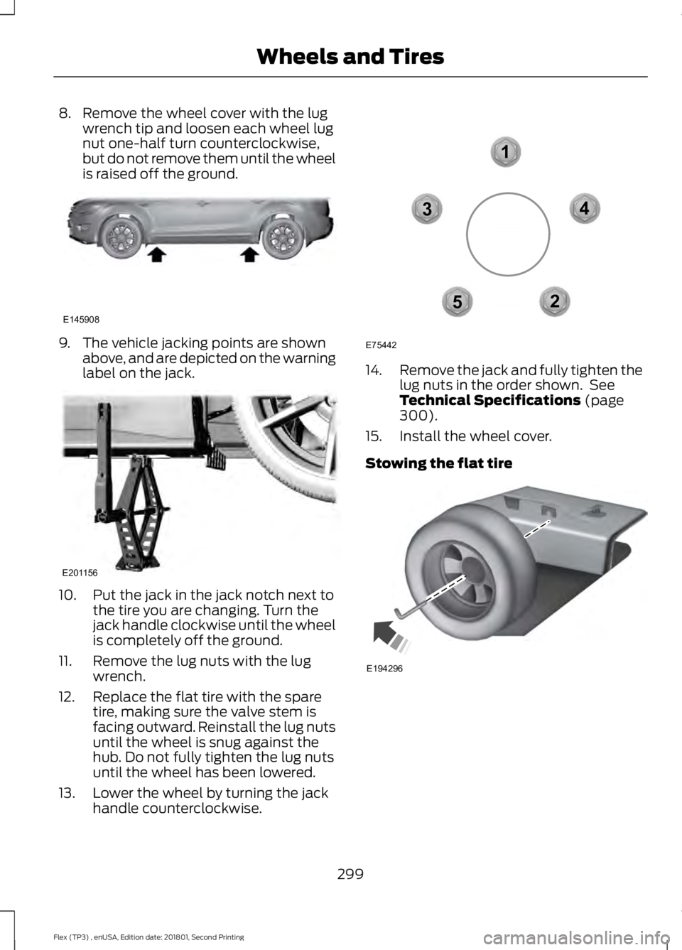 FORD FLEX 2018 Owners Manual 8. Remove the wheel cover with the lug
wrench tip and loosen each wheel lug
nut one-half turn counterclockwise,
but do not remove them until the wheel
is raised off the ground. 9. The vehicle jacking FORD FLEX 2018 Owners Manual 8. Remove the wheel cover with the lug
wrench tip and loosen each wheel lug
nut one-half turn counterclockwise,
but do not remove them until the wheel
is raised off the ground. 9. The vehicle jacking