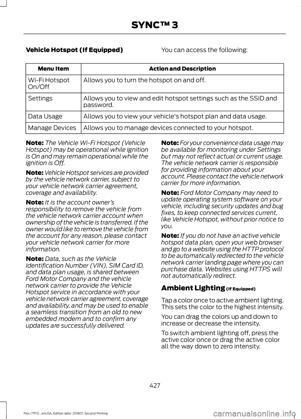 FORD FLEX 2018 Owners Manual Vehicle Hotspot (If Equipped)
You can access the following: Action and Description
Menu Item
Allows you to turn the hotspot on and off.
Wi-Fi Hotspot
On/Off
Allows you to view and edit hotspot setting FORD FLEX 2018 Owners Manual Vehicle Hotspot (If Equipped)
You can access the following: Action and Description
Menu Item
Allows you to turn the hotspot on and off.
Wi-Fi Hotspot
On/Off
Allows you to view and edit hotspot setting