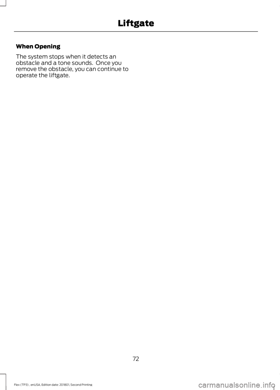 FORD FLEX 2018 Manual PDF When Opening
The system stops when it detects an
obstacle and a tone sounds. Once you
remove the obstacle, you can continue to
operate the liftgate.
72
Flex (TP3) , enUSA, Edition date: 201801, Secon FORD FLEX 2018 Manual PDF When Opening
The system stops when it detects an
obstacle and a tone sounds. Once you
remove the obstacle, you can continue to
operate the liftgate.
72
Flex (TP3) , enUSA, Edition date: 201801, Secon