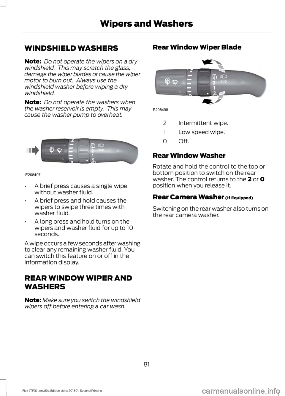 FORD FLEX 2018 Manual Online WINDSHIELD WASHERS
Note:
Do not operate the wipers on a dry
windshield. This may scratch the glass,
damage the wiper blades or cause the wiper
motor to burn out. Always use the
windshield washer be FORD FLEX 2018 Manual Online WINDSHIELD WASHERS
Note:
Do not operate the wipers on a dry
windshield. This may scratch the glass,
damage the wiper blades or cause the wiper
motor to burn out. Always use the
windshield washer be