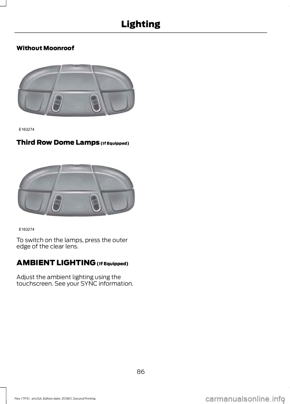 FORD FLEX 2018 Manual Online Without Moonroof
Third Row Dome Lamps (If Equipped)
To switch on the lamps, press the outer
edge of the clear lens.
AMBIENT LIGHTING
(If Equipped)
Adjust the ambient lighting using the
touchscreen. S FORD FLEX 2018 Manual Online Without Moonroof
Third Row Dome Lamps (If Equipped)
To switch on the lamps, press the outer
edge of the clear lens.
AMBIENT LIGHTING
(If Equipped)
Adjust the ambient lighting using the
touchscreen. S