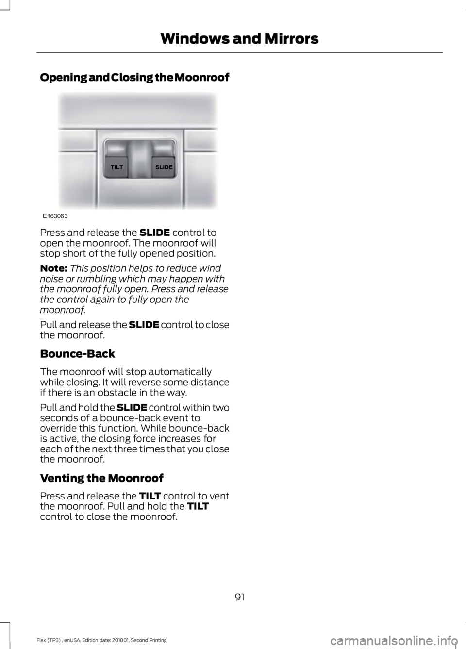 FORD FLEX 2018 Owners Manual Opening and Closing the Moonroof
Press and release the SLIDE control to
open the moonroof. The moonroof will
stop short of the fully opened position.
Note: This position helps to reduce wind
noise or FORD FLEX 2018 Owners Manual Opening and Closing the Moonroof
Press and release the SLIDE control to
open the moonroof. The moonroof will
stop short of the fully opened position.
Note: This position helps to reduce wind
noise or