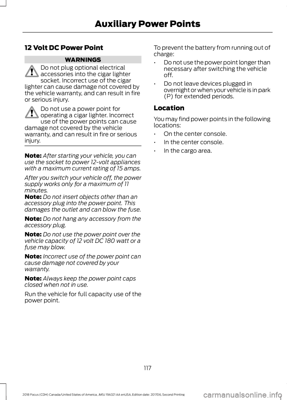 FORD FOCUS 2018 Owners Manual 12 Volt DC Power Point
WARNINGS
Do not plug optional electricalaccessories into the cigar lightersocket. Incorrect use of the cigarlighter can cause damage not covered bythe vehicle warranty, and can FORD FOCUS 2018 Owners Manual 12 Volt DC Power Point
WARNINGS
Do not plug optional electricalaccessories into the cigar lightersocket. Incorrect use of the cigarlighter can cause damage not covered bythe vehicle warranty, and can
