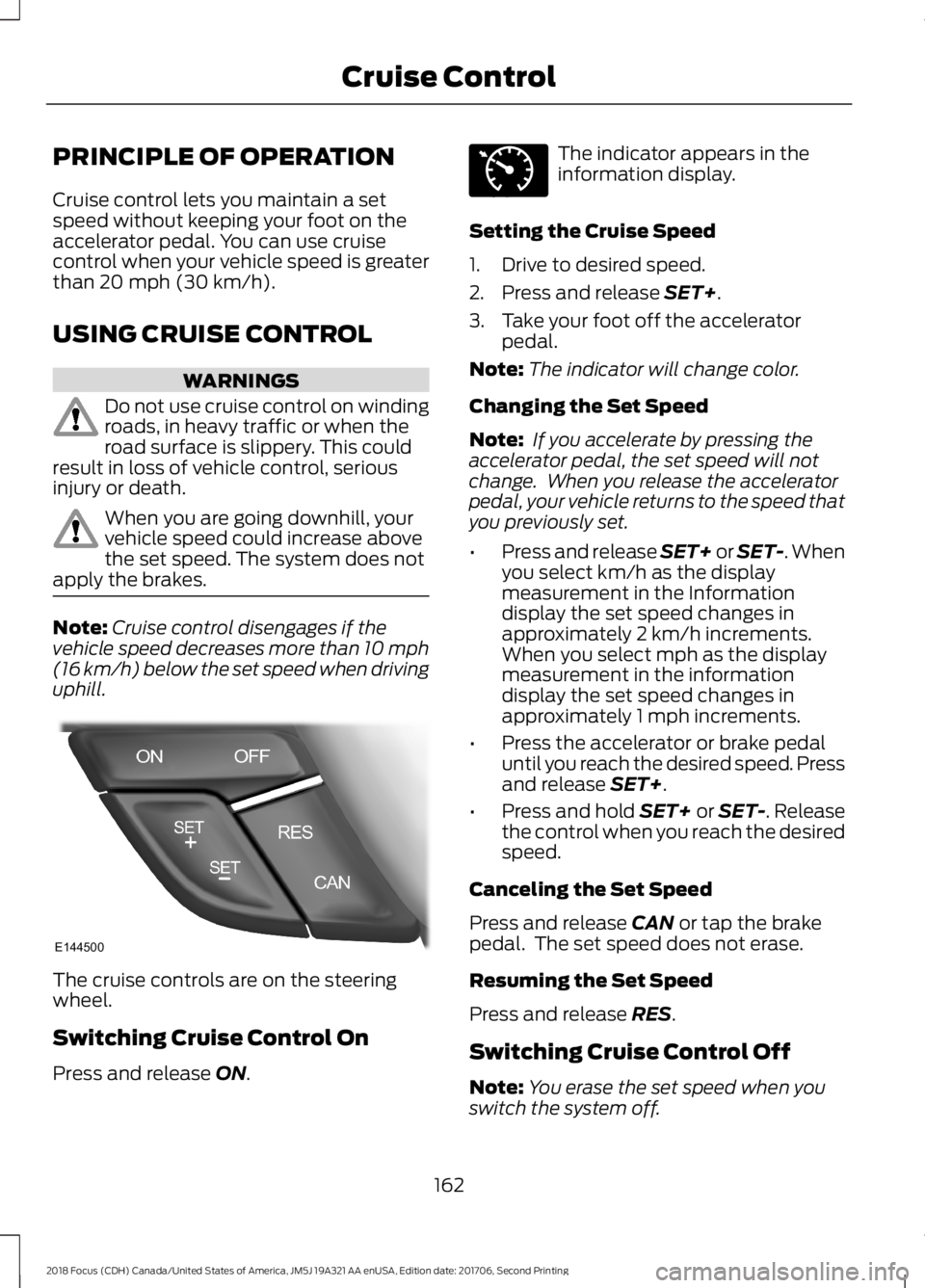 FORD FOCUS 2018 Owners Manual PRINCIPLE OF OPERATION
Cruise control lets you maintain a setspeed without keeping your foot on theaccelerator pedal. You can use cruisecontrol when your vehicle speed is greaterthan 20 mph (30 km/h). FORD FOCUS 2018 Owners Manual PRINCIPLE OF OPERATION
Cruise control lets you maintain a setspeed without keeping your foot on theaccelerator pedal. You can use cruisecontrol when your vehicle speed is greaterthan 20 mph (30 km/h).
