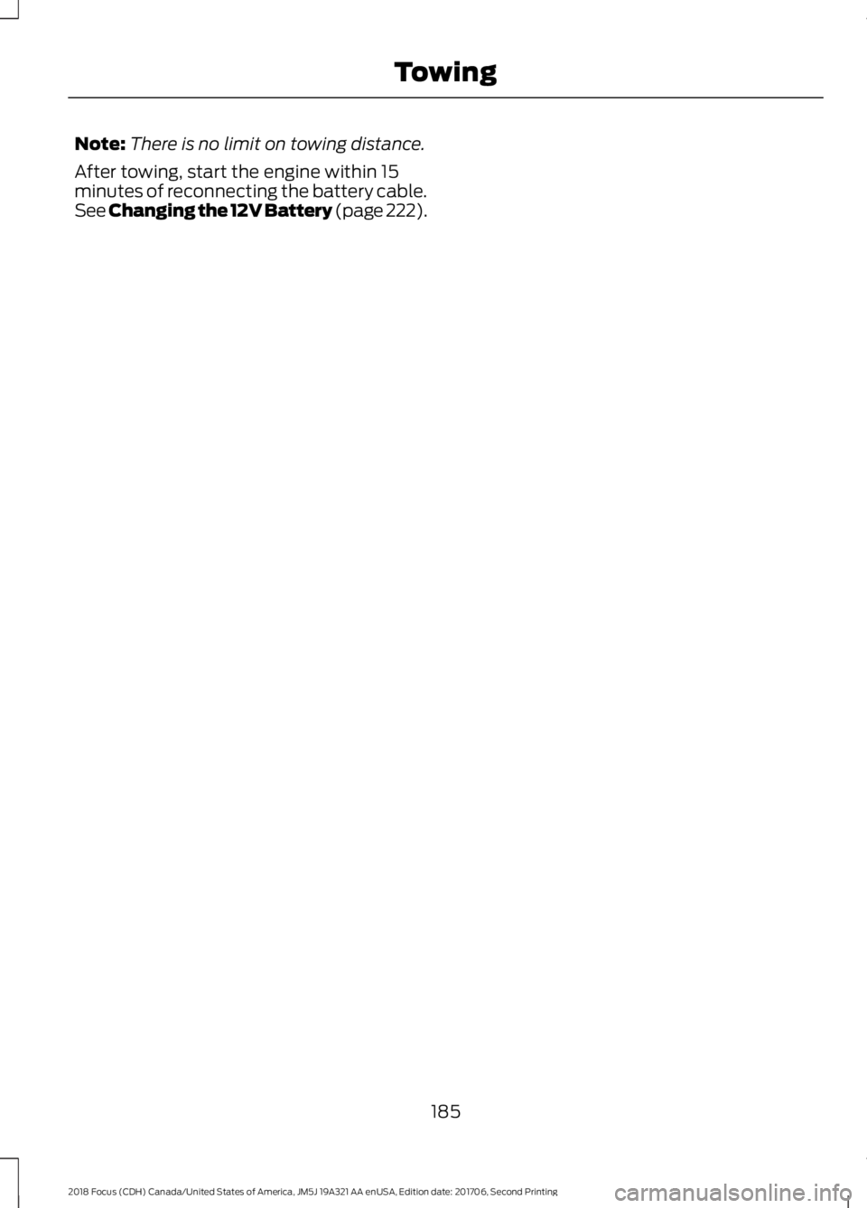 FORD FOCUS 2018 Owners Manual Note:There is no limit on towing distance.
After towing, start the engine within 15minutes of reconnecting the battery cable.See Changing the 12V Battery (page 222).
1852018 Focus (CDH) Canada/United FORD FOCUS 2018 Owners Manual Note:There is no limit on towing distance.
After towing, start the engine within 15minutes of reconnecting the battery cable.See Changing the 12V Battery (page 222).
1852018 Focus (CDH) Canada/United