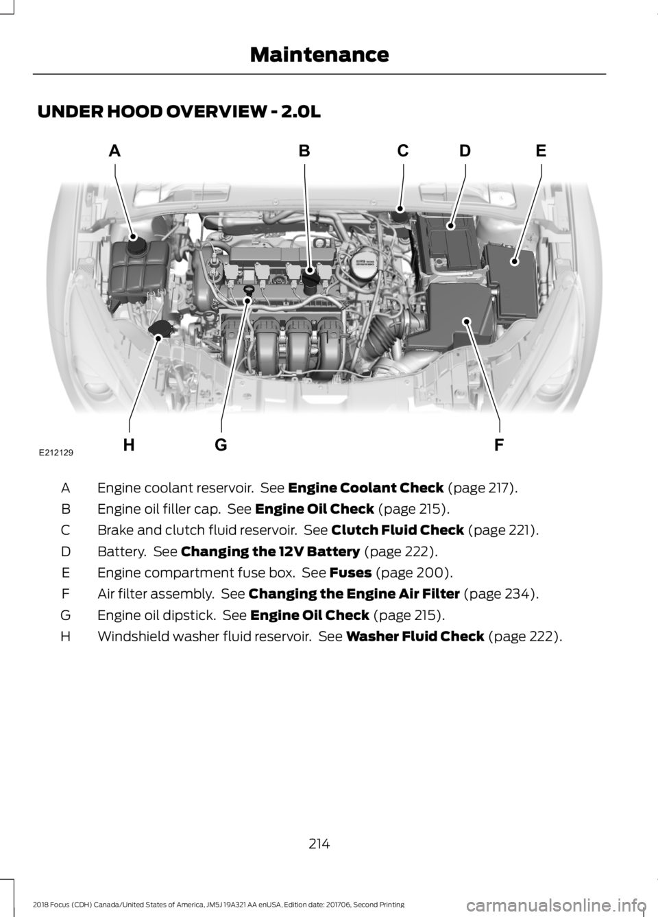FORD FOCUS 2018 Owners Manual UNDER HOOD OVERVIEW - 2.0L
Engine coolant reservoir. See Engine Coolant Check (page 217).A
Engine oil filler cap. See Engine Oil Check (page 215).B
Brake and clutch fluid reservoir. See Clutch Fluid C FORD FOCUS 2018 Owners Manual UNDER HOOD OVERVIEW - 2.0L
Engine coolant reservoir. See Engine Coolant Check (page 217).A
Engine oil filler cap. See Engine Oil Check (page 215).B
Brake and clutch fluid reservoir. See Clutch Fluid C