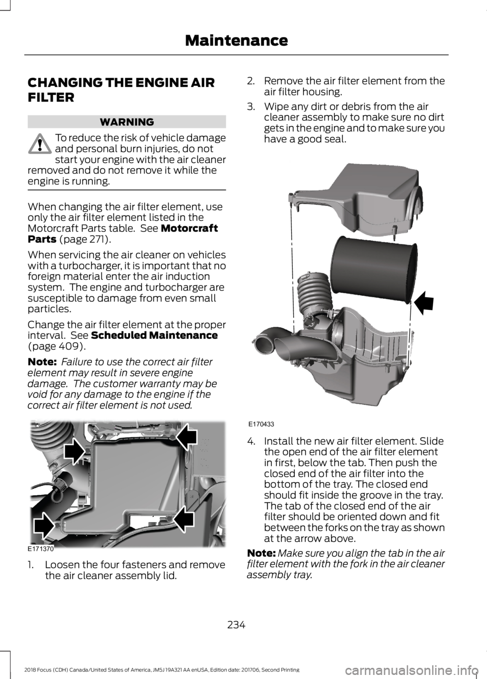 FORD FOCUS 2018  Owners Manual CHANGING THE ENGINE AIR
FILTER
WARNING
To reduce the risk of vehicle damageand personal burn injuries, do notstart your engine with the air cleanerremoved and do not remove it while theengine is runni