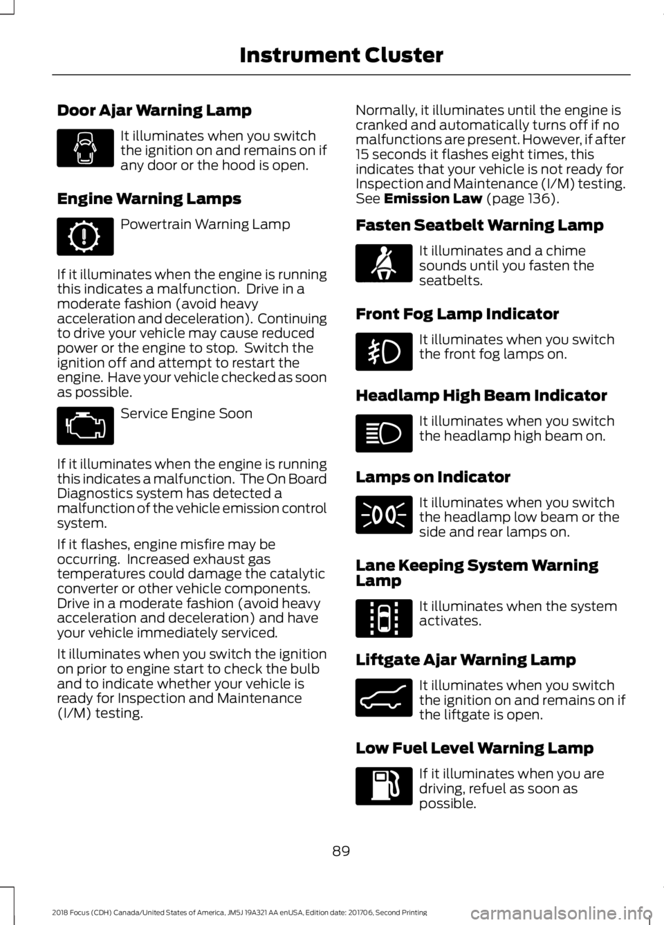 FORD FOCUS 2018 Owners Manual Door Ajar Warning Lamp
It illuminates when you switchthe ignition on and remains on ifany door or the hood is open.
Engine Warning Lamps
Powertrain Warning Lamp
If it illuminates when the engine is ru FORD FOCUS 2018 Owners Manual Door Ajar Warning Lamp
It illuminates when you switchthe ignition on and remains on ifany door or the hood is open.
Engine Warning Lamps
Powertrain Warning Lamp
If it illuminates when the engine is ru
