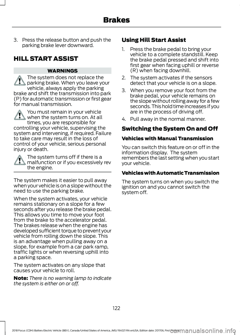 FORD FOCUS ELECTRIC 2018 Owners Manual 3. Press the release button and push the
parking brake lever downward.
HILL START ASSIST WARNINGS
The system does not replace the
parking brake. When you leave your
vehicle, always apply the parking
b FORD FOCUS ELECTRIC 2018 Owners Manual 3. Press the release button and push the
parking brake lever downward.
HILL START ASSIST WARNINGS
The system does not replace the
parking brake. When you leave your
vehicle, always apply the parking
b
