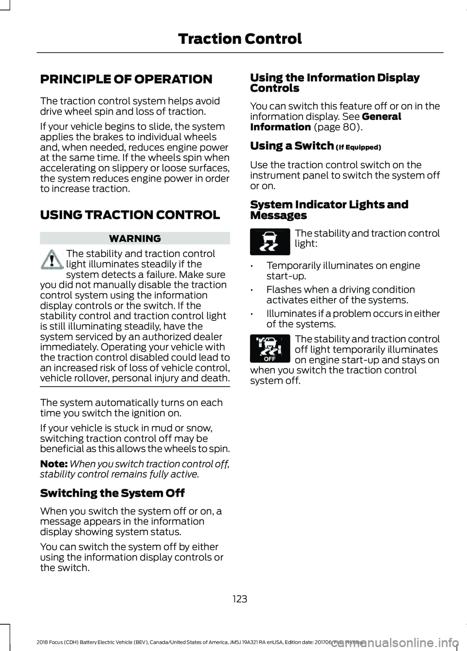 FORD FOCUS ELECTRIC 2018 Owners Manual PRINCIPLE OF OPERATION
The traction control system helps avoid
drive wheel spin and loss of traction.
If your vehicle begins to slide, the system
applies the brakes to individual wheels
and, when need FORD FOCUS ELECTRIC 2018 Owners Manual PRINCIPLE OF OPERATION
The traction control system helps avoid
drive wheel spin and loss of traction.
If your vehicle begins to slide, the system
applies the brakes to individual wheels
and, when need