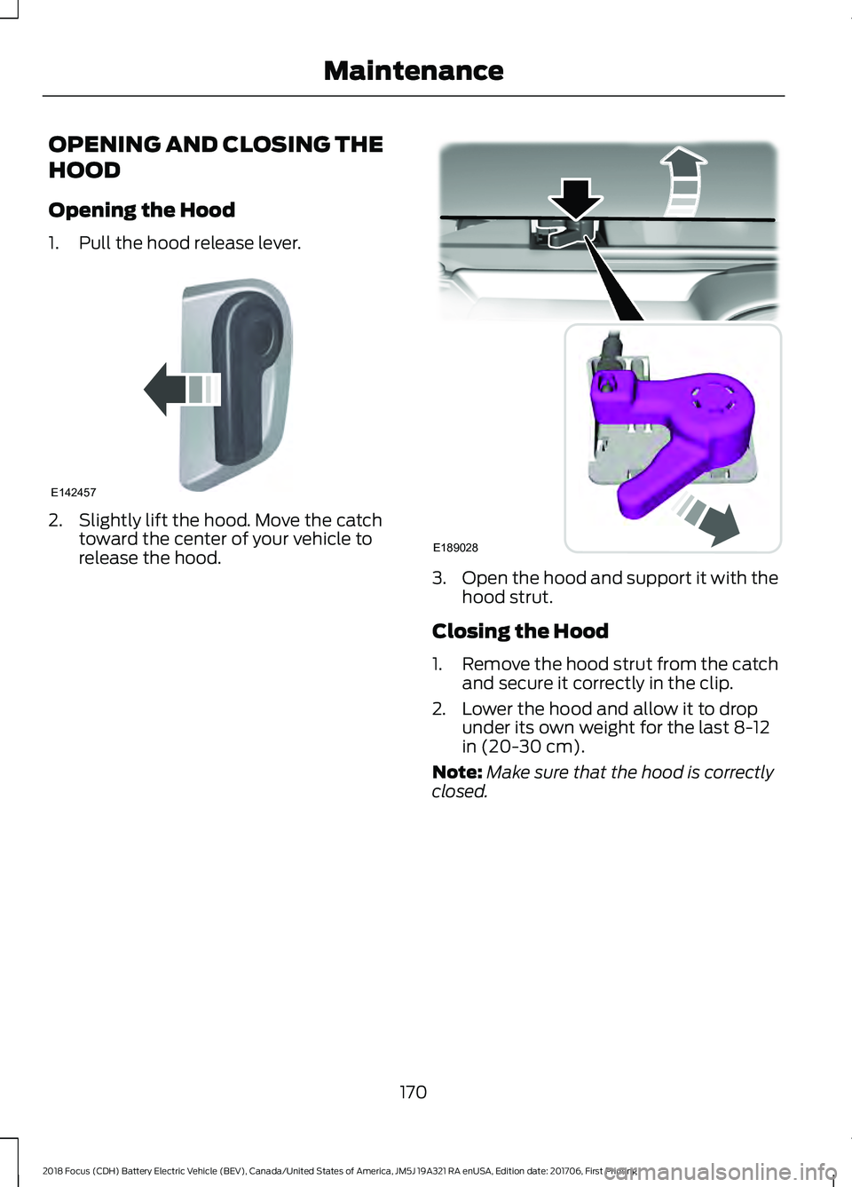 FORD FOCUS ELECTRIC 2018 Owners Manual OPENING AND CLOSING THE
HOOD
Opening the Hood
1. Pull the hood release lever.
2. Slightly lift the hood. Move the catch
toward the center of your vehicle to
release the hood. 3.
Open the hood and supp FORD FOCUS ELECTRIC 2018 Owners Manual OPENING AND CLOSING THE
HOOD
Opening the Hood
1. Pull the hood release lever.
2. Slightly lift the hood. Move the catch
toward the center of your vehicle to
release the hood. 3.
Open the hood and supp