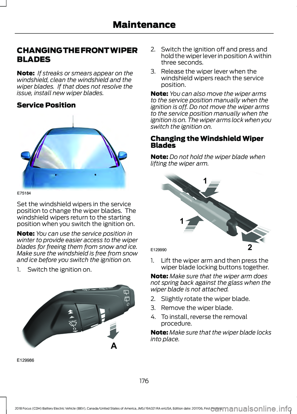 FORD FOCUS ELECTRIC 2018 Owners Manual CHANGING THE FRONT WIPER
BLADES
Note:
If streaks or smears appear on the
windshield, clean the windshield and the
wiper blades. If that does not resolve the
issue, install new wiper blades.
Service FORD FOCUS ELECTRIC 2018 Owners Manual CHANGING THE FRONT WIPER
BLADES
Note:
If streaks or smears appear on the
windshield, clean the windshield and the
wiper blades. If that does not resolve the
issue, install new wiper blades.
Service