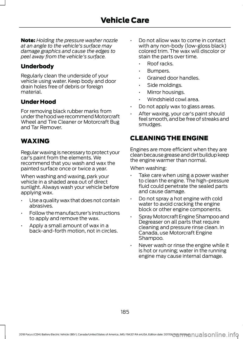 FORD FOCUS ELECTRIC 2018  Owners Manual Note:
Holding the pressure washer nozzle
at an angle to the vehicle's surface may
damage graphics and cause the edges to
peel away from the vehicle's surface.
Underbody
Regularly clean the und