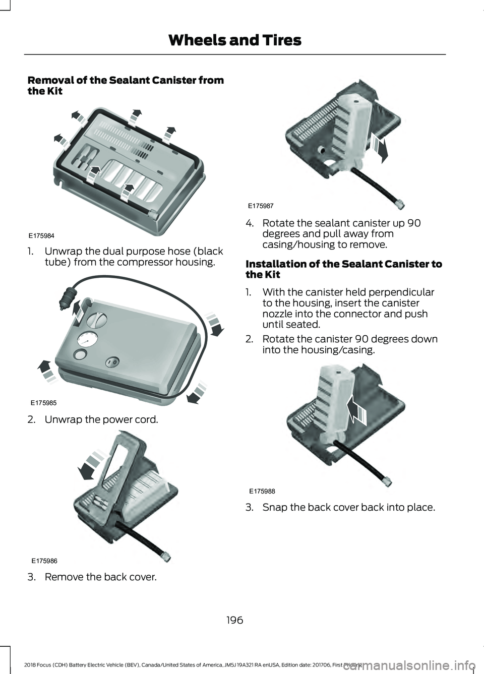 FORD FOCUS ELECTRIC 2018 Owners Manual Removal of the Sealant Canister from
the Kit
1. Unwrap the dual purpose hose (black
tube) from the compressor housing. 2. Unwrap the power cord.
3. Remove the back cover. 4. Rotate the sealant caniste FORD FOCUS ELECTRIC 2018 Owners Manual Removal of the Sealant Canister from
the Kit
1. Unwrap the dual purpose hose (black
tube) from the compressor housing. 2. Unwrap the power cord.
3. Remove the back cover. 4. Rotate the sealant caniste