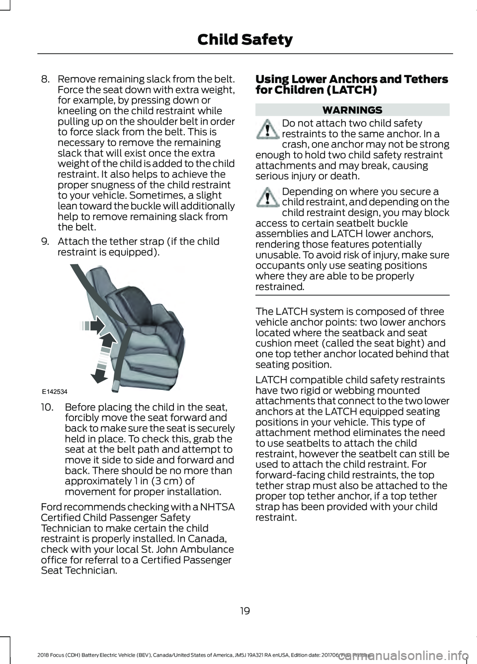FORD FOCUS ELECTRIC 2018 Owners Manual 8.
Remove remaining slack from the belt.
Force the seat down with extra weight,
for example, by pressing down or
kneeling on the child restraint while
pulling up on the shoulder belt in order
to force FORD FOCUS ELECTRIC 2018 Owners Manual 8.
Remove remaining slack from the belt.
Force the seat down with extra weight,
for example, by pressing down or
kneeling on the child restraint while
pulling up on the shoulder belt in order
to force