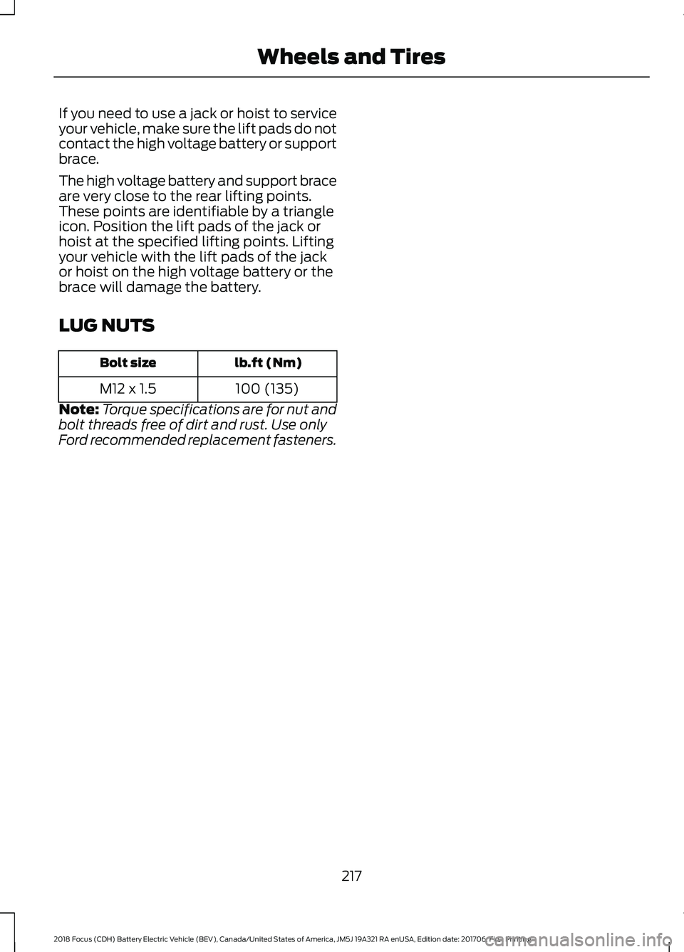 FORD FOCUS ELECTRIC 2018 Owners Manual If you need to use a jack or hoist to service
your vehicle, make sure the lift pads do not
contact the high voltage battery or support
brace.
The high voltage battery and support brace
are very close FORD FOCUS ELECTRIC 2018 Owners Manual If you need to use a jack or hoist to service
your vehicle, make sure the lift pads do not
contact the high voltage battery or support
brace.
The high voltage battery and support brace
are very close