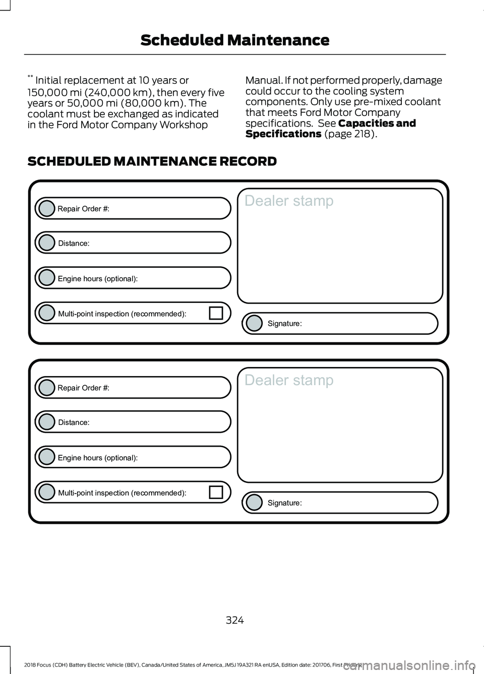 FORD FOCUS ELECTRIC 2018 Owners Manual **
Initial replacement at 10 years or
150,000 mi (240,000 km), then every five
years or 50,000 mi (80,000 km). The
coolant must be exchanged as indicated
in the Ford Motor Company Workshop Manual. If FORD FOCUS ELECTRIC 2018 Owners Manual **
Initial replacement at 10 years or
150,000 mi (240,000 km), then every five
years or 50,000 mi (80,000 km). The
coolant must be exchanged as indicated
in the Ford Motor Company Workshop Manual. If