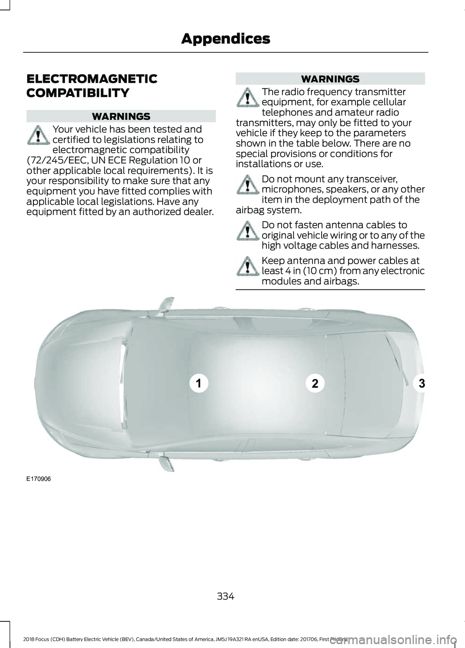 FORD FOCUS ELECTRIC 2018 Owners Manual ELECTROMAGNETIC
COMPATIBILITY
WARNINGS
Your vehicle has been tested and
certified to legislations relating to
electromagnetic compatibility
(72/245/EEC, UN ECE Regulation 10 or
other applicable local FORD FOCUS ELECTRIC 2018 Owners Manual ELECTROMAGNETIC
COMPATIBILITY
WARNINGS
Your vehicle has been tested and
certified to legislations relating to
electromagnetic compatibility
(72/245/EEC, UN ECE Regulation 10 or
other applicable local