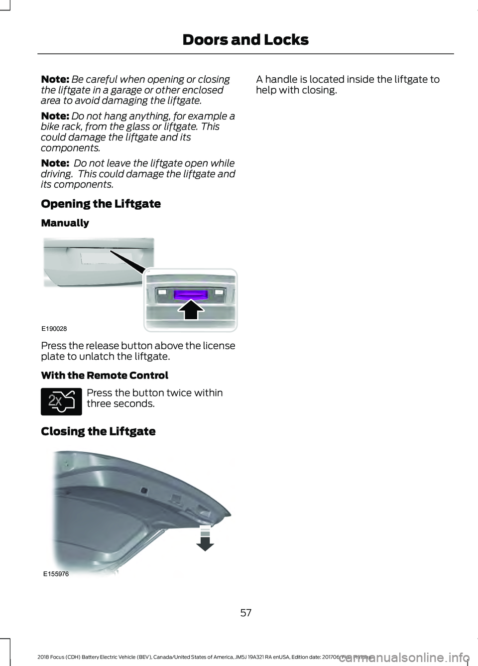 FORD FOCUS ELECTRIC 2018 Workshop Manual Note:
Be careful when opening or closing
the liftgate in a garage or other enclosed
area to avoid damaging the liftgate.
Note: Do not hang anything, for example a
bike rack, from the glass or liftgate FORD FOCUS ELECTRIC 2018 Workshop Manual Note:
Be careful when opening or closing
the liftgate in a garage or other enclosed
area to avoid damaging the liftgate.
Note: Do not hang anything, for example a
bike rack, from the glass or liftgate