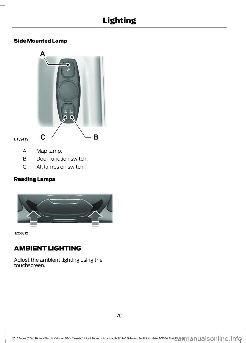 FORD FOCUS ELECTRIC 2018 Manual PDF Side Mounted Lamp
Map lamp.
A
Door function switch.
B
All lamps on switch.
C
Reading Lamps AMBIENT LIGHTING
Adjust the ambient lighting using the
touchscreen.
70
2018 Focus (CDH) Battery Electric Vehi FORD FOCUS ELECTRIC 2018 Manual PDF Side Mounted Lamp
Map lamp.
A
Door function switch.
B
All lamps on switch.
C
Reading Lamps AMBIENT LIGHTING
Adjust the ambient lighting using the
touchscreen.
70
2018 Focus (CDH) Battery Electric Vehi