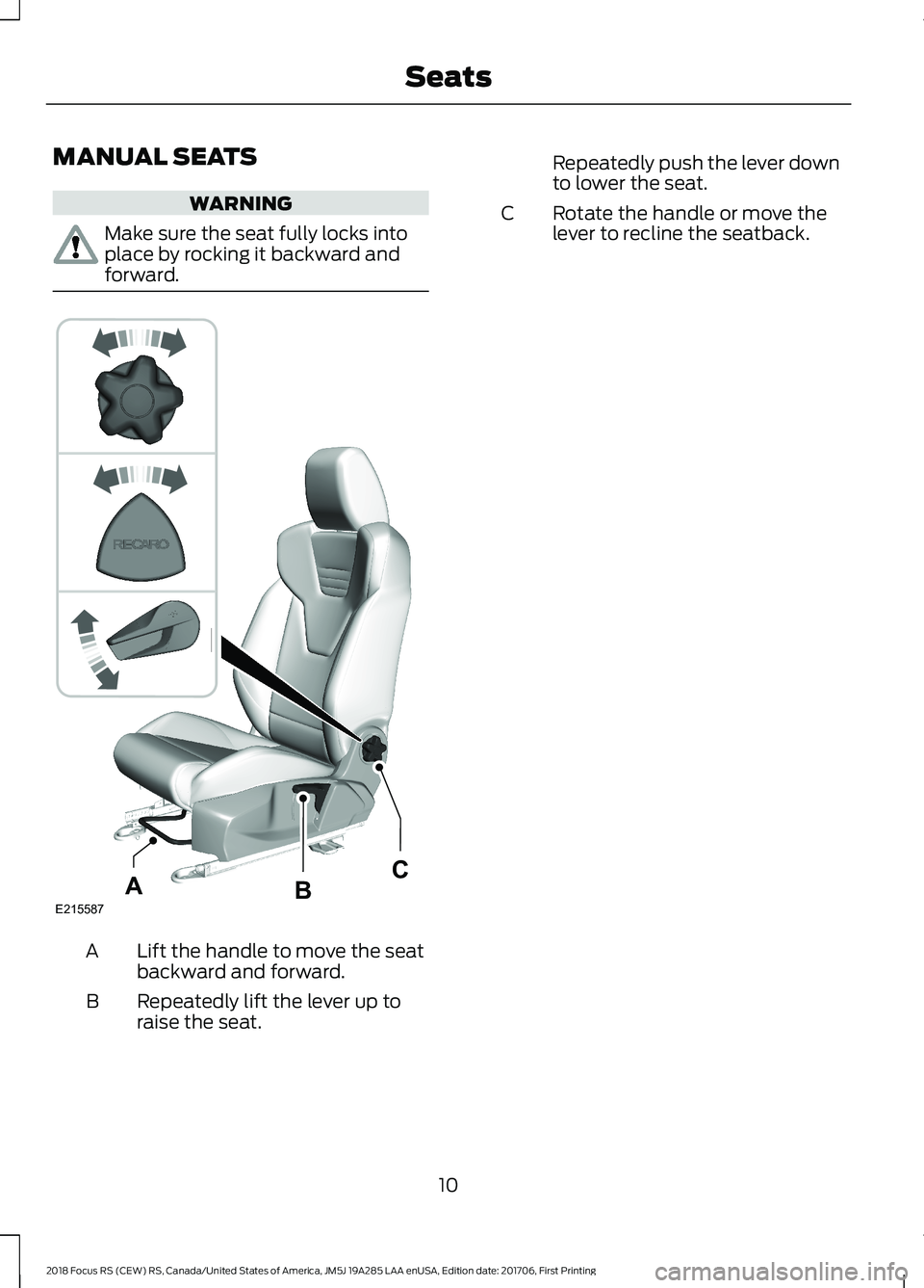 FORD FOCUS RS 2018 User Guide MANUAL SEATS
WARNING
Make sure the seat fully locks intoplace by rocking it backward andforward.
Lift the handle to move the seatbackward and forward.A
Repeatedly lift the lever up toraise the seat.B
FORD FOCUS RS 2018 User Guide MANUAL SEATS
WARNING
Make sure the seat fully locks intoplace by rocking it backward andforward.
Lift the handle to move the seatbackward and forward.A
Repeatedly lift the lever up toraise the seat.B