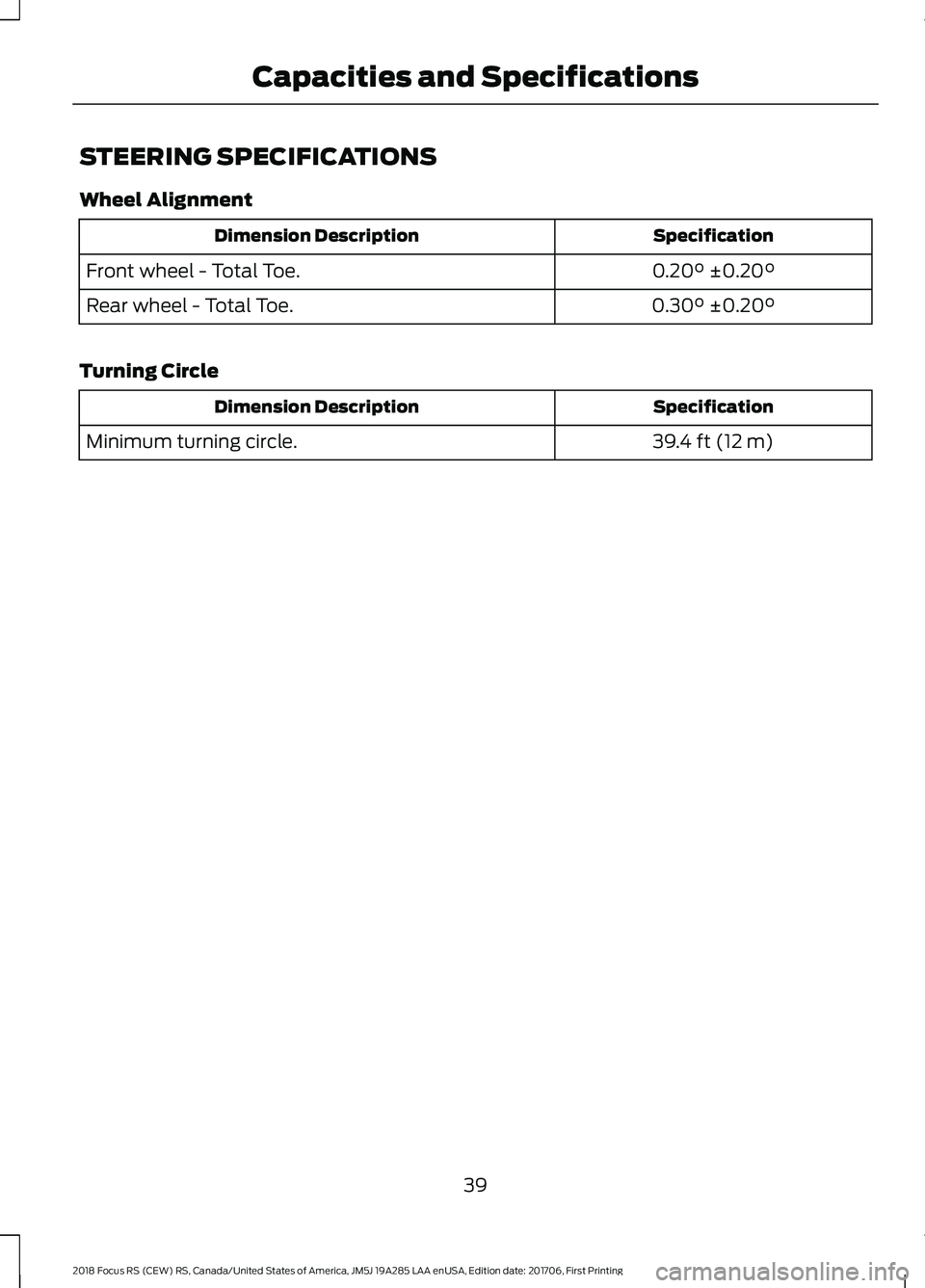 FORD FOCUS RS 2018 Service Manual STEERING SPECIFICATIONS
Wheel Alignment
SpecificationDimension Description
0.20° ±0.20°Front wheel - Total Toe.
0.30° ±0.20°Rear wheel - Total Toe.
Turning Circle
SpecificationDimension Descript FORD FOCUS RS 2018 Service Manual STEERING SPECIFICATIONS
Wheel Alignment
SpecificationDimension Description
0.20° ±0.20°Front wheel - Total Toe.
0.30° ±0.20°Rear wheel - Total Toe.
Turning Circle
SpecificationDimension Descript