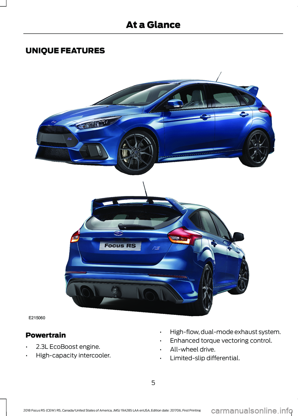 FORD FOCUS RS 2018 Owners Manual UNIQUE FEATURES
Powertrain
•2.3L EcoBoost engine.
•High-capacity intercooler.
•High-flow, dual-mode exhaust system.
•Enhanced torque vectoring control.
•All-wheel drive.
•Limited-slip diff FORD FOCUS RS 2018 Owners Manual UNIQUE FEATURES
Powertrain
•2.3L EcoBoost engine.
•High-capacity intercooler.
•High-flow, dual-mode exhaust system.
•Enhanced torque vectoring control.
•All-wheel drive.
•Limited-slip diff