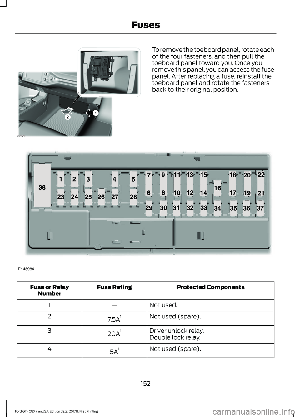 FORD GT 2018 Owners Manual To remove the toeboard panel, rotate each
of the four fasteners, and then pull the
toeboard panel toward you. Once you
remove this panel, you can access the fuse
panel. After replacing a fuse, reinsta FORD GT 2018 Owners Manual To remove the toeboard panel, rotate each
of the four fasteners, and then pull the
toeboard panel toward you. Once you
remove this panel, you can access the fuse
panel. After replacing a fuse, reinsta