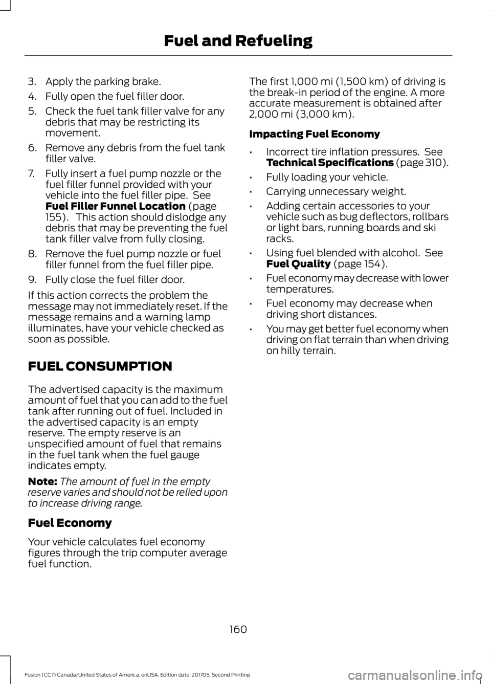FORD FUSION 2018  Owners Manual 3. Apply the parking brake.
4. Fully open the fuel filler door.
5. Check the fuel tank filler valve for any
debris that may be restricting its
movement.
6. Remove any debris from the fuel tank filler 