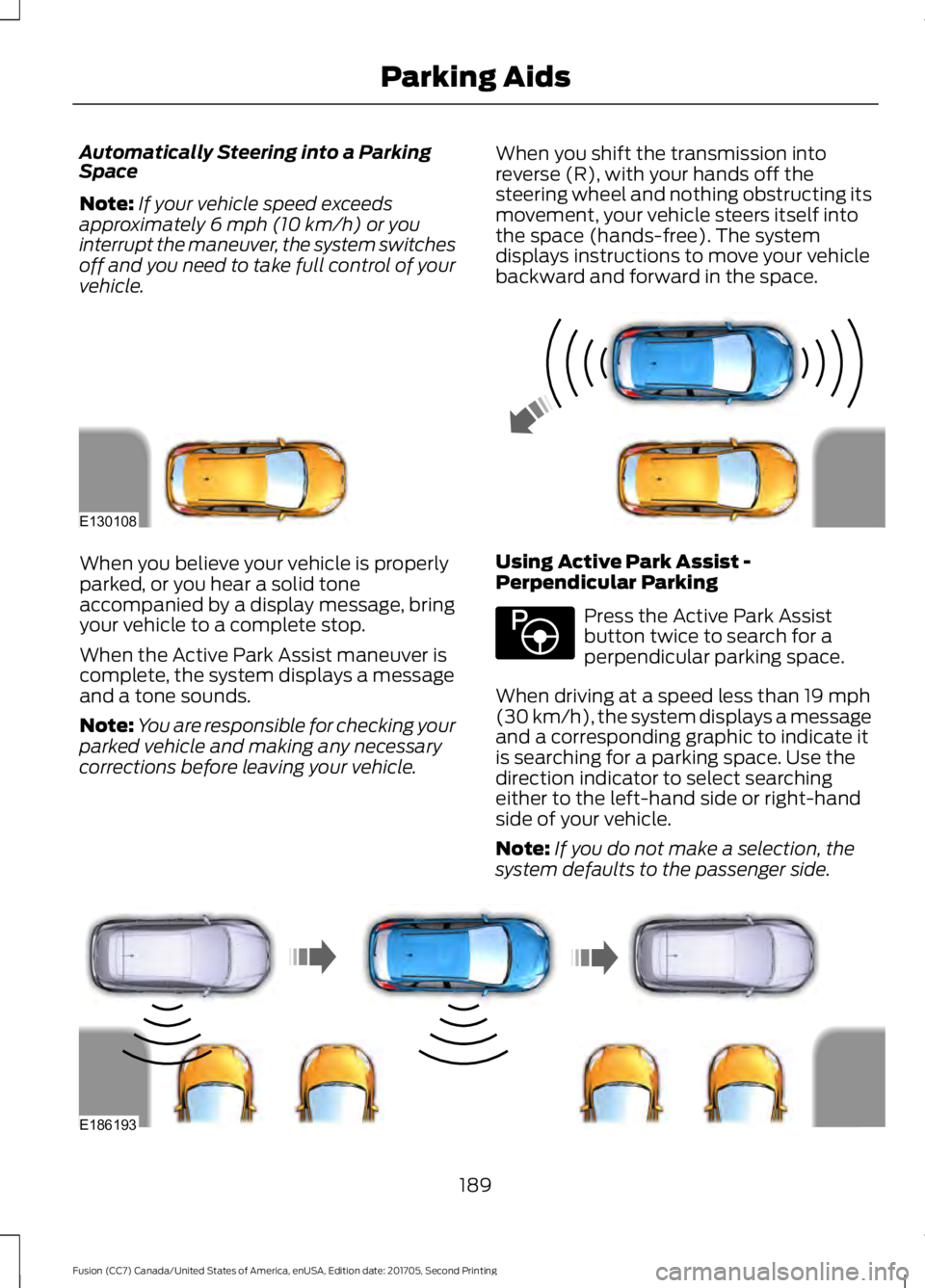 FORD FUSION 2018 Owners Manual Automatically Steering into a Parking
Space
Note:
If your vehicle speed exceeds
approximately 6 mph (10 km/h) or you
interrupt the maneuver, the system switches
off and you need to take full control o FORD FUSION 2018 Owners Manual Automatically Steering into a Parking
Space
Note:
If your vehicle speed exceeds
approximately 6 mph (10 km/h) or you
interrupt the maneuver, the system switches
off and you need to take full control o