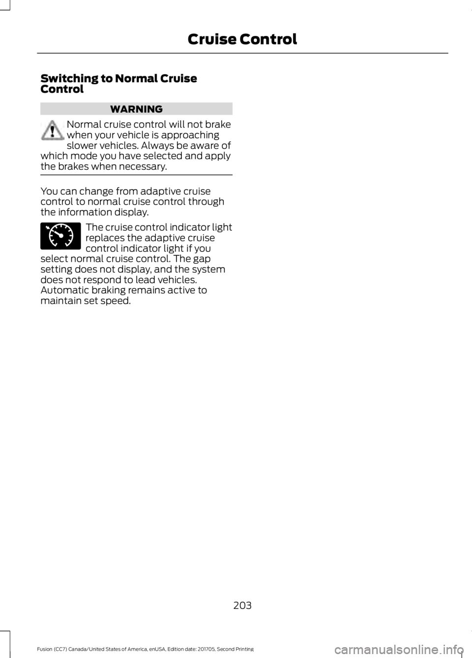 FORD FUSION 2018 Owners Manual Switching to Normal Cruise
Control
WARNING
Normal cruise control will not brake
when your vehicle is approaching
slower vehicles. Always be aware of
which mode you have selected and apply
the brakes w FORD FUSION 2018 Owners Manual Switching to Normal Cruise
Control
WARNING
Normal cruise control will not brake
when your vehicle is approaching
slower vehicles. Always be aware of
which mode you have selected and apply
the brakes w