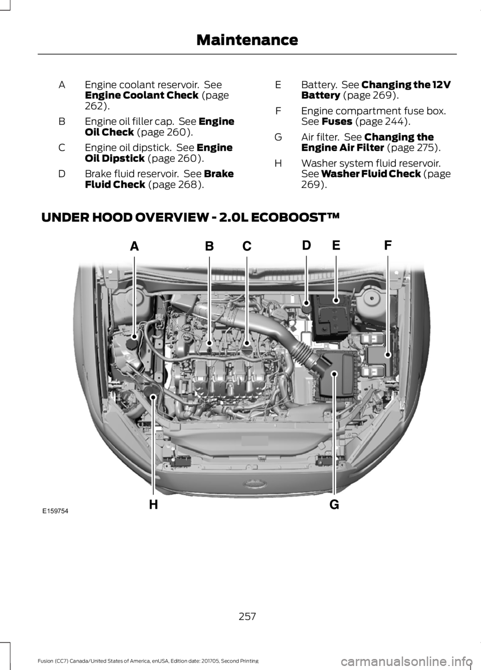 FORD FUSION 2018  Owners Manual Engine coolant reservoir.  See
Engine Coolant Check (page
262).
A
Engine oil filler cap.  See Engine
Oil Check
 (page 260).
B
Engine oil dipstick.  See 
Engine
Oil Dipstick (page 260).
C
Brake fluid r
