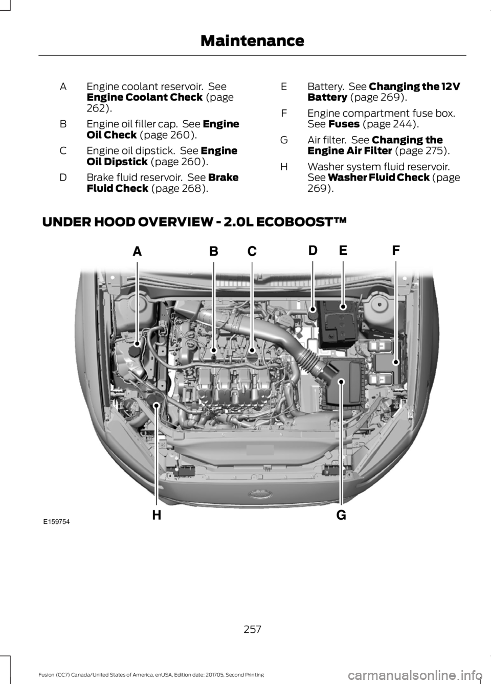 FORD FUSION 2018 Owners Manual Engine coolant reservoir. See
Engine Coolant Check (page
262).
A
Engine oil filler cap. See Engine
Oil Check
(page 260).
B
Engine oil dipstick. See
Engine
Oil Dipstick (page 260).
C
Brake fluid r FORD FUSION 2018 Owners Manual Engine coolant reservoir. See
Engine Coolant Check (page
262).
A
Engine oil filler cap. See Engine
Oil Check
(page 260).
B
Engine oil dipstick. See
Engine
Oil Dipstick (page 260).
C
Brake fluid r