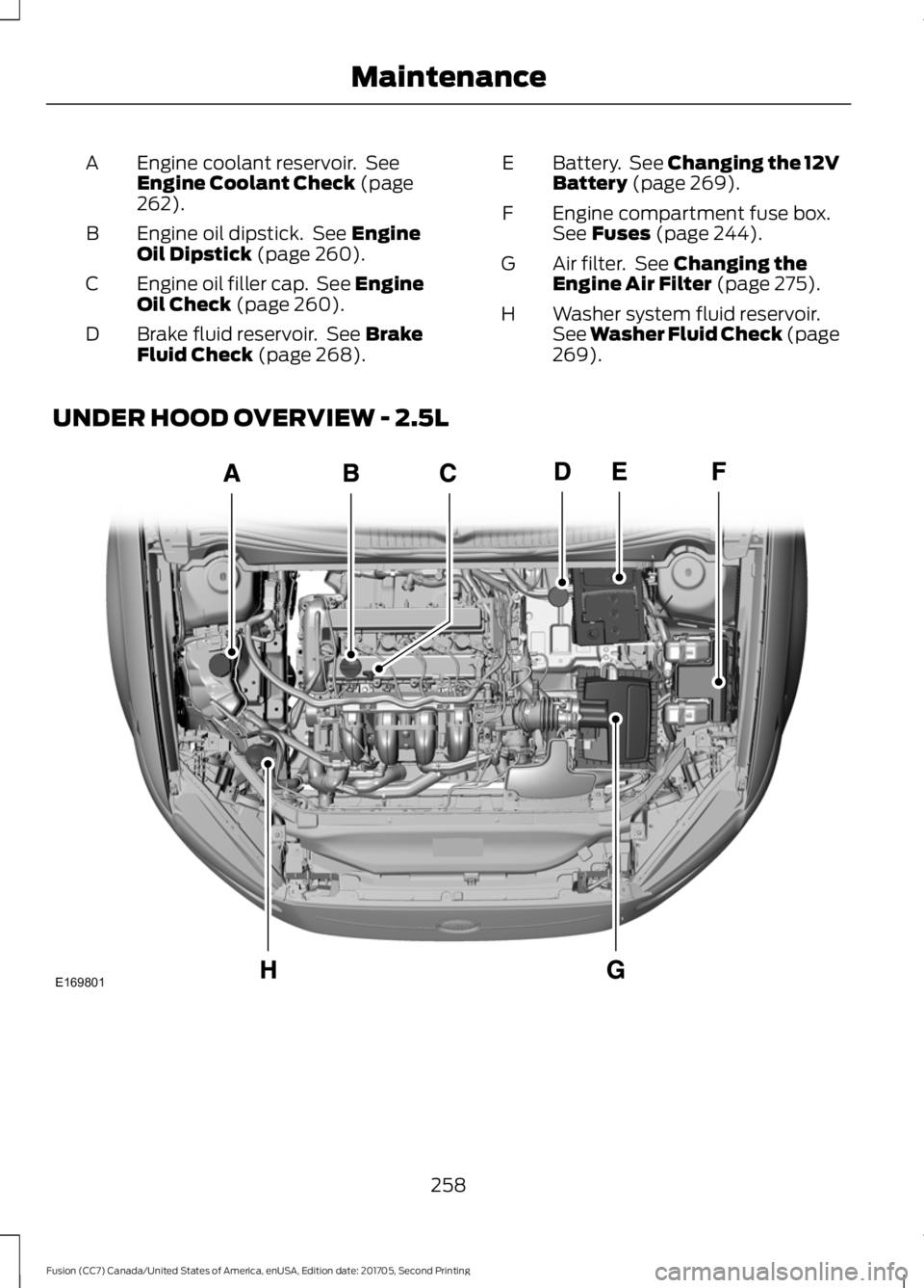 FORD FUSION 2018 Owners Manual Engine coolant reservoir. See
Engine Coolant Check (page
262).
A
Engine oil dipstick. See
Engine
Oil Dipstick (page 260).
B
Engine oil filler cap. See Engine
Oil Check
(page 260).
C
Brake fluid r FORD FUSION 2018 Owners Manual Engine coolant reservoir. See
Engine Coolant Check (page
262).
A
Engine oil dipstick. See
Engine
Oil Dipstick (page 260).
B
Engine oil filler cap. See Engine
Oil Check
(page 260).
C
Brake fluid r