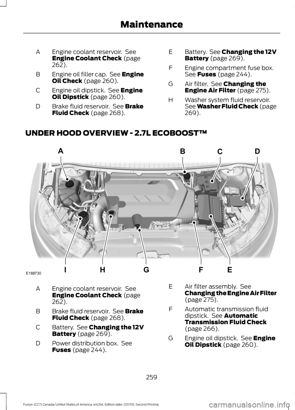 FORD FUSION 2018  Owners Manual Engine coolant reservoir.  See
Engine Coolant Check (page
262).
A
Engine oil filler cap.  See Engine
Oil Check
 (page 260).
B
Engine oil dipstick.  See 
Engine
Oil Dipstick (page 260).
C
Brake fluid r