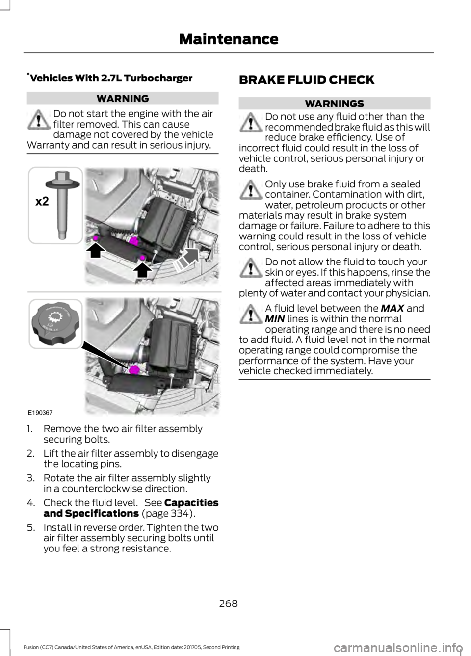 FORD FUSION 2018 User Guide *
Vehicles With 2.7L Turbocharger WARNING
Do not start the engine with the air
filter removed. This can cause
damage not covered by the vehicle
Warranty and can result in serious injury. 1. Remove the